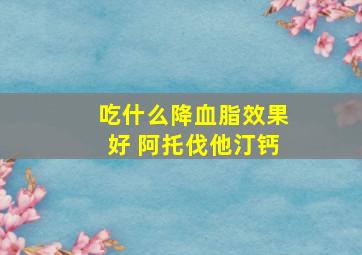 吃什么降血脂效果好 阿托伐他汀钙